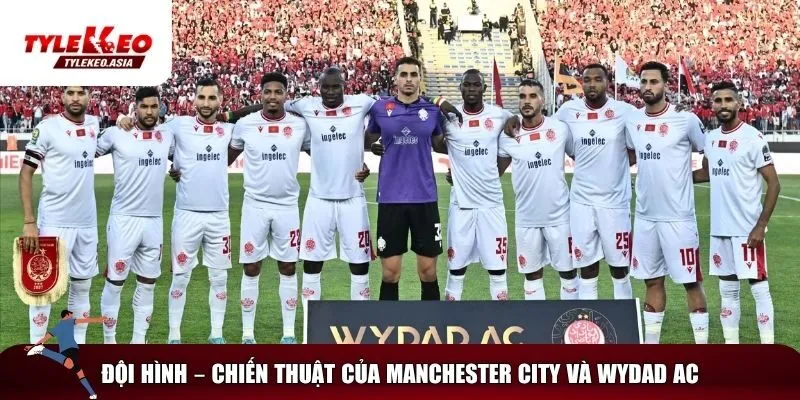 Soi Kèo Manchester City Vs Wydad AC, 23h00 Ngày 18/6 Đội hình và chiến thuật của MC và Wydad AC